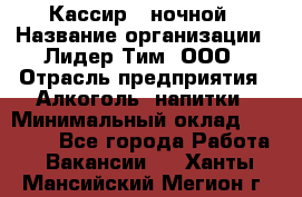 Кассир   ночной › Название организации ­ Лидер Тим, ООО › Отрасль предприятия ­ Алкоголь, напитки › Минимальный оклад ­ 36 000 - Все города Работа » Вакансии   . Ханты-Мансийский,Мегион г.